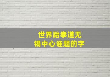 世界跆拳道无锡中心谁题的字