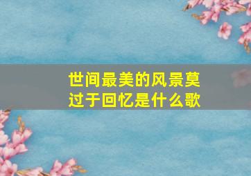 世间最美的风景莫过于回忆是什么歌