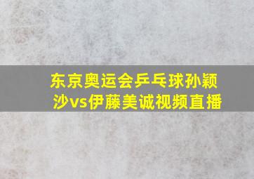 东京奥运会乒乓球孙颖沙vs伊藤美诚视频直播