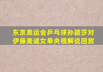 东京奥运会乒乓球孙颖莎对伊藤美诚女单央视解说回放