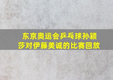 东京奥运会乒乓球孙颖莎对伊藤美诚的比赛回放