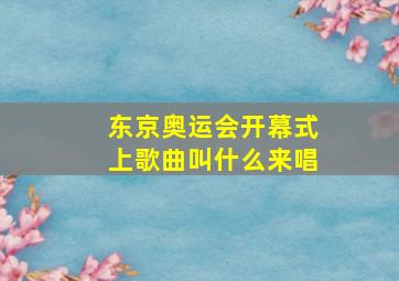 东京奥运会开幕式上歌曲叫什么来唱