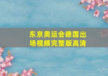 东京奥运会德国出场视频完整版高清