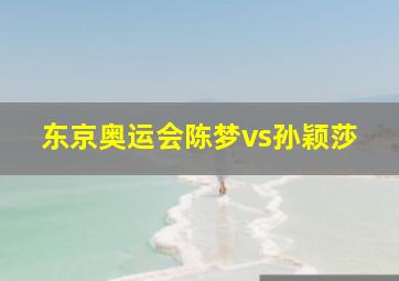 东京奥运会陈梦vs孙颖莎