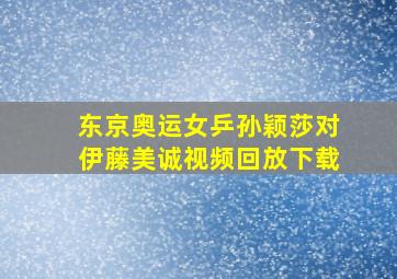 东京奥运女乒孙颖莎对伊藤美诚视频回放下载