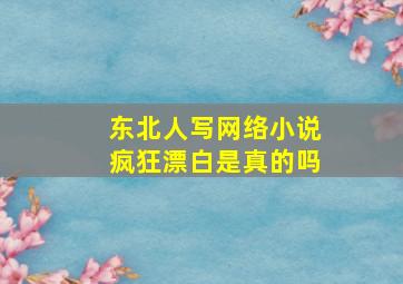 东北人写网络小说疯狂漂白是真的吗