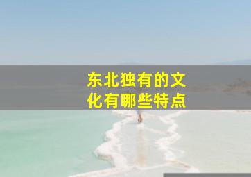 东北独有的文化有哪些特点