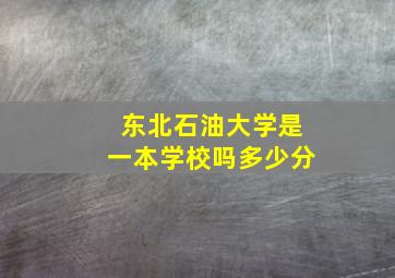 东北石油大学是一本学校吗多少分