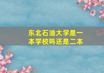 东北石油大学是一本学校吗还是二本