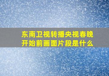 东南卫视转播央视春晚开始前画面片段是什么