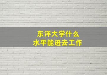 东洋大学什么水平能进去工作