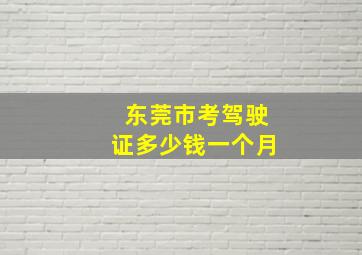 东莞市考驾驶证多少钱一个月