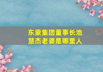 东蒙集团董事长池慧杰老婆是哪里人