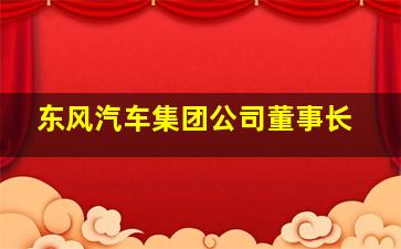 东风汽车集团公司董事长