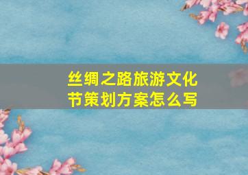 丝绸之路旅游文化节策划方案怎么写