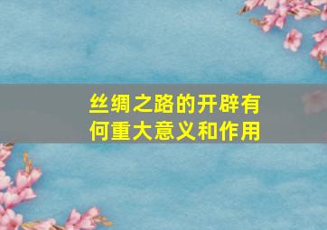 丝绸之路的开辟有何重大意义和作用