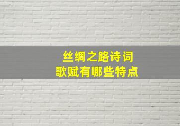 丝绸之路诗词歌赋有哪些特点