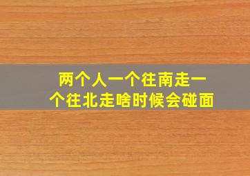 两个人一个往南走一个往北走啥时候会碰面