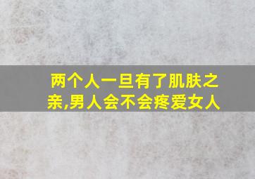 两个人一旦有了肌肤之亲,男人会不会疼爱女人