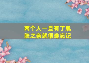 两个人一旦有了肌肤之亲就很难忘记