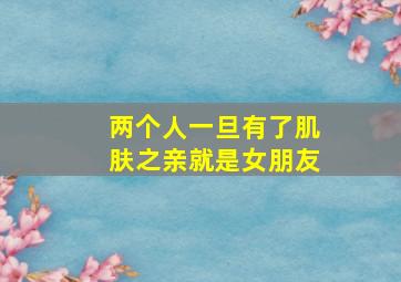 两个人一旦有了肌肤之亲就是女朋友