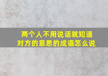 两个人不用说话就知道对方的意思的成语怎么说