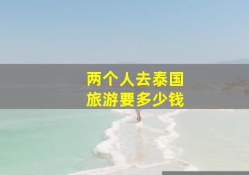 两个人去泰国旅游要多少钱