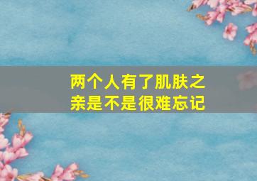 两个人有了肌肤之亲是不是很难忘记