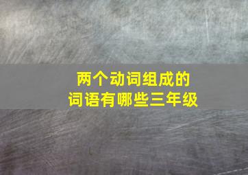 两个动词组成的词语有哪些三年级