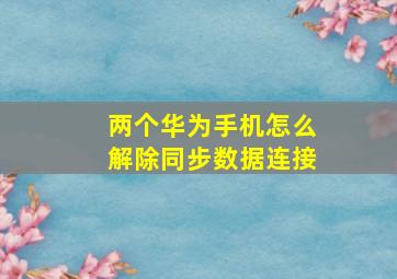 两个华为手机怎么解除同步数据连接