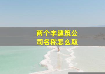 两个字建筑公司名称怎么取