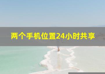 两个手机位置24小时共享