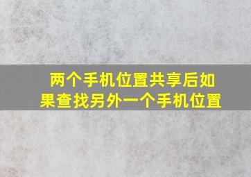 两个手机位置共享后如果查找另外一个手机位置