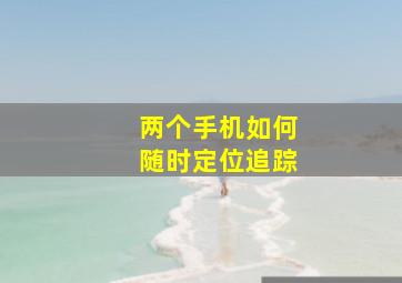 两个手机如何随时定位追踪