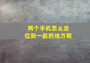 两个手机怎么定位到一起的地方呢