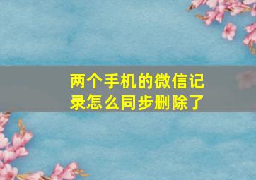 两个手机的微信记录怎么同步删除了