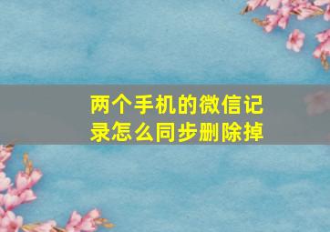 两个手机的微信记录怎么同步删除掉