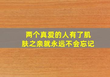 两个真爱的人有了肌肤之亲就永远不会忘记