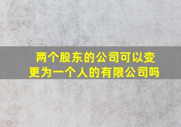 两个股东的公司可以变更为一个人的有限公司吗