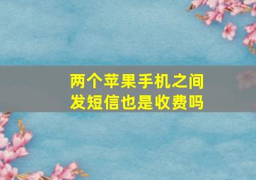 两个苹果手机之间发短信也是收费吗