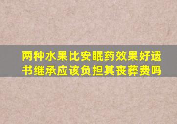 两种水果比安眠药效果好遗书继承应该负担其丧葬费吗