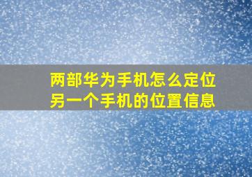 两部华为手机怎么定位另一个手机的位置信息