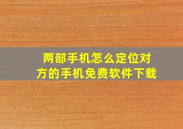 两部手机怎么定位对方的手机免费软件下载