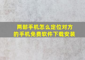 两部手机怎么定位对方的手机免费软件下载安装