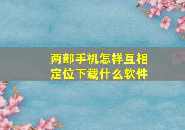 两部手机怎样互相定位下载什么软件