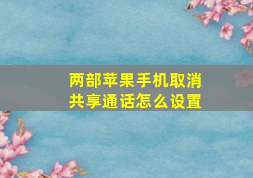 两部苹果手机取消共享通话怎么设置