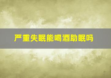 严重失眠能喝酒助眠吗