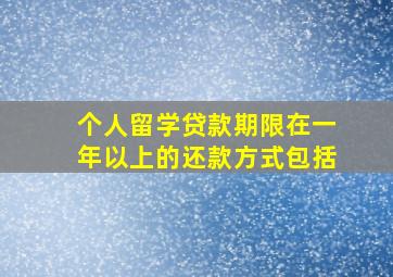 个人留学贷款期限在一年以上的还款方式包括