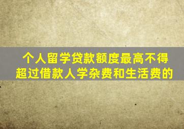 个人留学贷款额度最高不得超过借款人学杂费和生活费的