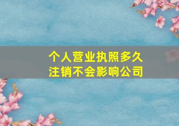 个人营业执照多久注销不会影响公司